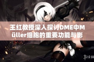 王红教授深入探讨DME中Müller细胞的重要功能与影响