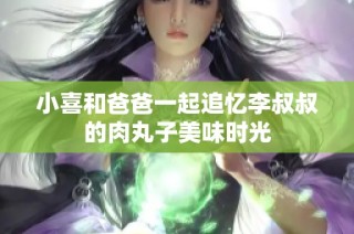 小喜和爸爸一起追忆李叔叔的肉丸子美味时光