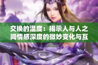 交换的温度：揭示人与人之间情感深度的微妙变化与互动