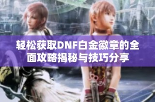 轻松获取DNF白金徽章的全面攻略揭秘与技巧分享