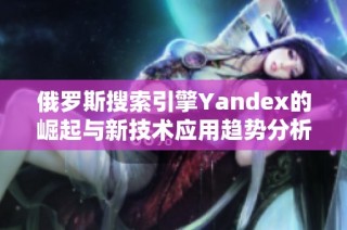 俄罗斯搜索引擎Yandex的崛起与新技术应用趋势分析