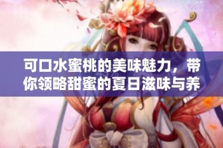 可口水蜜桃的美味魅力，带你领略甜蜜的夏日滋味与养生益处