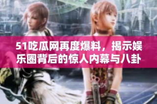 51吃瓜网再度爆料，揭示娱乐圈背后的惊人内幕与八卦动态