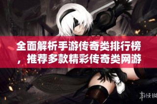 全面解析手游传奇类排行榜，推荐多款精彩传奇类网游的最佳选择