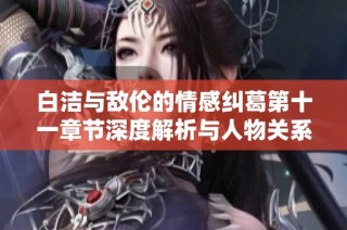 白洁与敌伦的情感纠葛第十一章节深度解析与人物关系新探讨