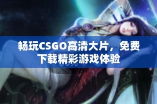 畅玩CSGO高清大片，免费下载精彩游戏体验