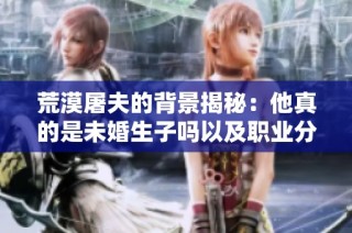 荒漠屠夫的背景揭秘：他真的是未婚生子吗以及职业分析