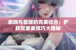 亲吻与面膜的完美结合：护肤双重奏技巧大揭秘