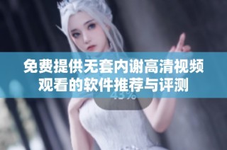 免费提供无套内谢高清视频观看的软件推荐与评测