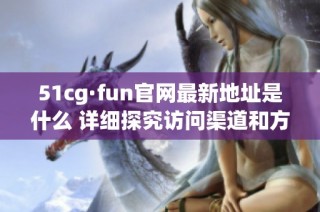 51cg·fun官网最新地址是什么 详细探究访问渠道和方法