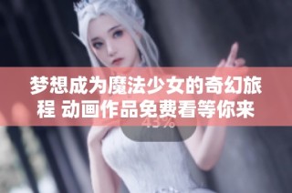 梦想成为魔法少女的奇幻旅程 动画作品免费看等你来体验