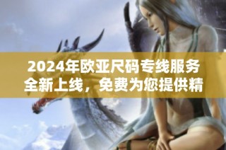 2024年欧亚尺码专线服务全新上线，免费为您提供精准推荐