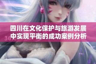 四川在文化保护与旅游发展中实现平衡的成功案例分析