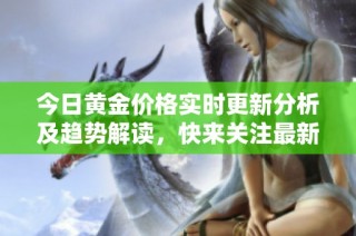 今日黄金价格实时更新分析及趋势解读，快来关注最新行情动态！