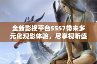 全新影视平台5557带来多元化观影体验，尽享视听盛宴
