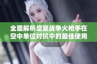 全面解析皇室战争火枪手在空中单位对抗中的最佳使用技巧