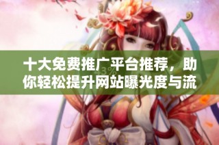 十大免费推广平台推荐，助你轻松提升网站曝光度与流量