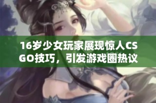 16岁少女玩家展现惊人CSGO技巧，引发游戏圈热议