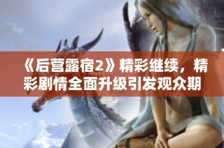 《后营露宿2》精彩继续，精彩剧情全面升级引发观众期待