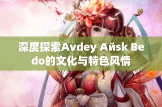 深度探索Аvdеy Айsk Веdо的文化与特色风情