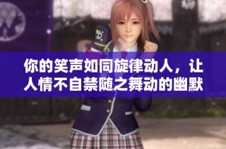你的笑声如同旋律动人，让人情不自禁随之舞动的幽默盛宴