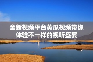 全新视频平台黄瓜视频带你体验不一样的视听盛宴