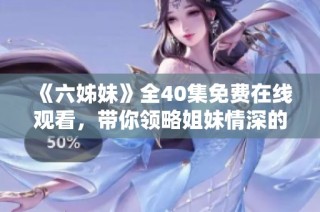 《六姊妹》全40集免费在线观看，带你领略姐妹情深的感人故事