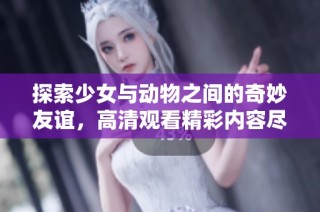 探索少女与动物之间的奇妙友谊，高清观看精彩内容尽在其中