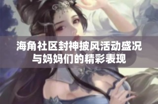 海角社区封神披风活动盛况与妈妈们的精彩表现