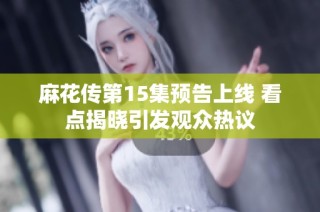 麻花传第15集预告上线 看点揭晓引发观众热议