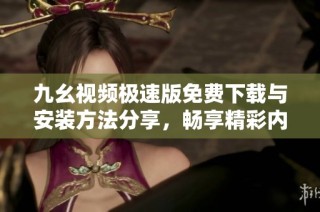 九幺视频极速版免费下载与安装方法分享，畅享精彩内容