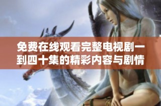 免费在线观看完整电视剧一到四十集的精彩内容与剧情回顾