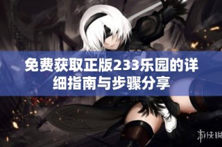 免费获取正版233乐园的详细指南与步骤分享
