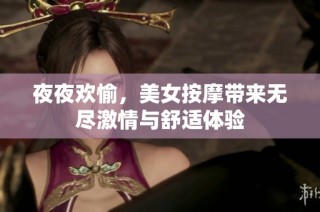 夜夜欢愉，美女按摩带来无尽激情与舒适体验