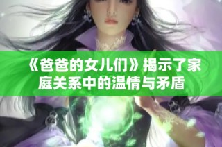 《爸爸的女儿们》揭示了家庭关系中的温情与矛盾