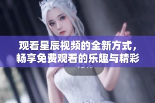 观看星辰视频的全新方式，畅享免费观看的乐趣与精彩