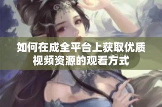 如何在成全平台上获取优质视频资源的观看方式