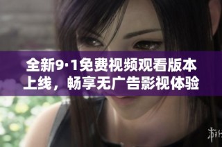 全新9·1免费视频观看版本上线，畅享无广告影视体验