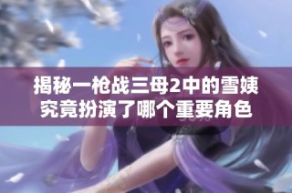揭秘一枪战三母2中的雪姨究竟扮演了哪个重要角色
