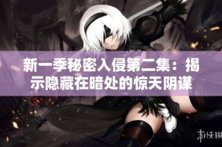 新一季秘密入侵第二集：揭示隐藏在暗处的惊天阴谋