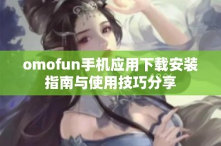 omofun手机应用下载安装指南与使用技巧分享