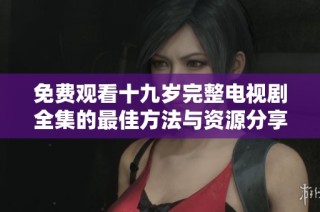 免费观看十九岁完整电视剧全集的最佳方法与资源分享
