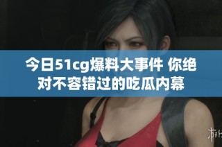今日51cg爆料大事件 你绝对不容错过的吃瓜内幕