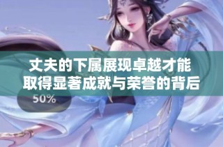 丈夫的下属展现卓越才能 取得显著成就与荣誉的背后故事