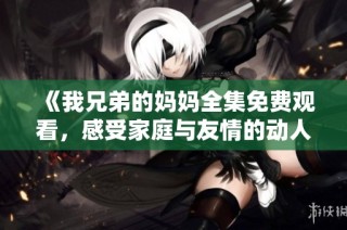 《我兄弟的妈妈全集免费观看，感受家庭与友情的动人故事》