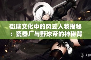 街球文化中的风云人物揭秘：瓷器厂与野球帝的神秘背后故事