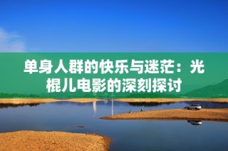 单身人群的快乐与迷茫：光棍儿电影的深刻探讨