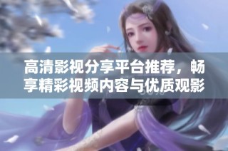 高清影视分享平台推荐，畅享精彩视频内容与优质观影体验