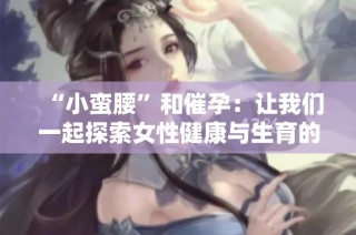 “小蛮腰”和催孕：让我们一起探索女性健康与生育的秘密之路