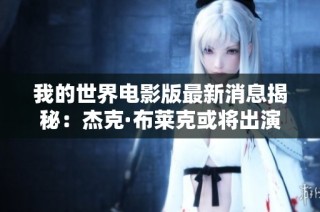 我的世界电影版最新消息揭秘：杰克·布莱克或将出演史蒂夫角色